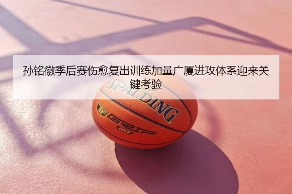 孙铭徽季后赛伤愈复出训练加量广厦进攻体系迎来关键考验