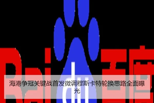 海港争冠关键战首发微调穆斯卡特轮换思路全面曝光