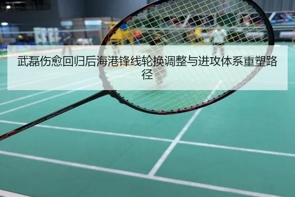 武磊伤愈回归后海港锋线轮换调整与进攻体系重塑路径