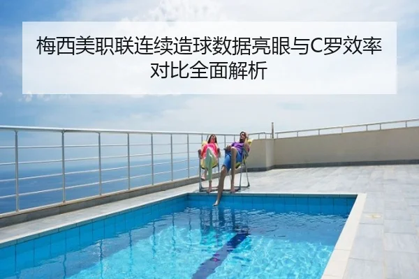梅西美职联连续造球数据亮眼与C罗效率对比全面解析
