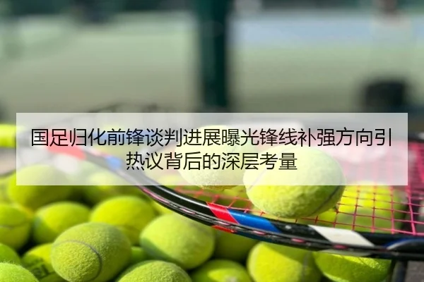 国足归化前锋谈判进展曝光锋线补强方向引热议背后的深层考量