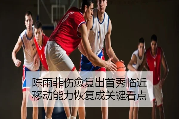 陈雨菲伤愈复出首秀临近 移动能力恢复成关键看点