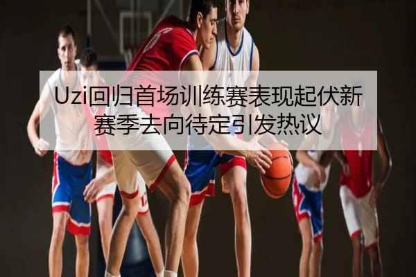 Uzi回归首场训练赛表现起伏新赛季去向待定引发热议