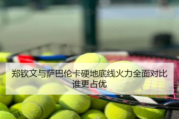 郑钦文与萨巴伦卡硬地底线火力全面对比谁更占优