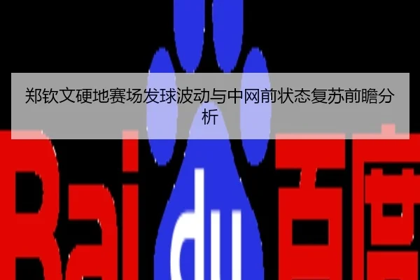 郑钦文硬地赛场发球波动与中网前状态复苏前瞻分析